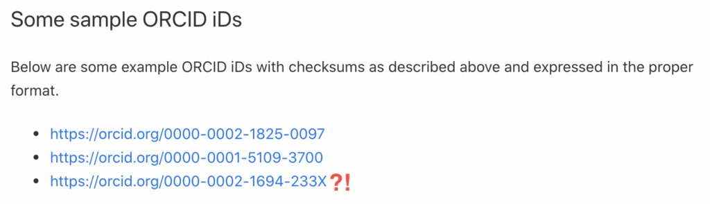 Some sample ORCID iDs
Below are some example ORCID iDs with checksums as described above and expressed in the proper format.
• https://orcid.org/0000-0002-1825-0097
• https://orcid.org/0000-0001-5109-3700
• https://orcid.org/0000-0002-1694-233X